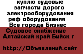 куплю судовые запчасти дорого.!электрооборудования!реф оборудования! - Все города Бизнес » Судовое снабжение   . Алтайский край,Бийск г.